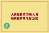 大黄配黄精功效(大黄和黄精的效用及功效)
