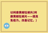 以利康黄精牡蛎片(利康黄精牡蛎片——提高免疫力，改善记忆。)