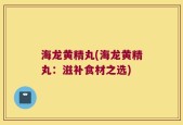 海龙黄精丸(海龙黄精丸：滋补食材之选)