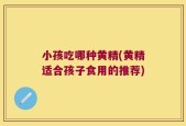 小孩吃哪种黄精(黄精适合孩子食用的推荐)