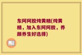 东阿阿胶炖黄精(炖黄精，加入东阿阿胶，养颜养生好选择)