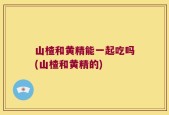 山楂和黄精能一起吃吗(山楂和黄精的)
