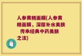 人参黄精面膜(人参黄精面膜，深层补水美肤  传承经典中药美肤之法)