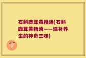 石斛鹿茸黄精汤(石斛鹿茸黄精汤——滋补养生的神奇三味)