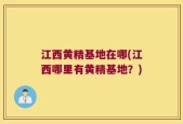 江西黄精基地在哪(江西哪里有黄精基地？)