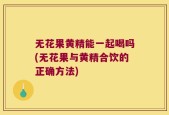 无花果黄精能一起喝吗(无花果与黄精合饮的正确方法)