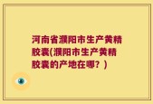 河南省濮阳市生产黄精胶囊(濮阳市生产黄精胶囊的产地在哪？)
