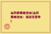 山药跟黄精泡水(山药黄精泡水：滋润又营养)