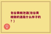 包谷黄精泡酒(包谷黄精做的酒是什么样子的？)