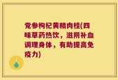 党参枸杞黄精肉桂(四味草药热饮，滋阴补血调理身体，有助提高免疫力)