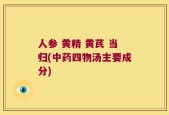 人参 黄精 黄芪 当归(中药四物汤主要成分)