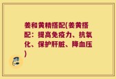 姜和黄精搭配(姜黄搭配：提高免疫力、抗氧化、保护肝脏、降血压)