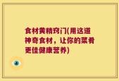 食材黄精窍门(用这道神奇食材，让你的菜肴更佳健康营养)
