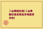 矷山黄精价格(矷山黄精价格走势及市场需求分析)