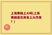 上海黄精上火吗(上海黄精是否具有上火作用？)