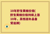 10年野生黄精价格(野生黄精价格持续上涨10年，高档滋补品备受追捧)