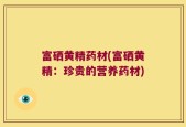 富硒黄精药材(富硒黄精：珍贵的营养药材)
