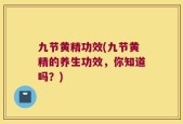 九节黄精功效(九节黄精的养生功效，你知道吗？)