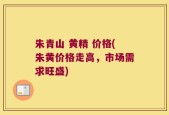 朱青山 黄精 价格(朱黄价格走高，市场需求旺盛)