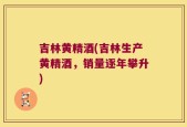 吉林黄精酒(吉林生产黄精酒，销量逐年攀升)