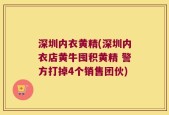 深圳内衣黄精(深圳内衣店黄牛囤积黄精 警方打掉4个销售团伙)