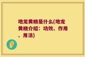 地龙黄精是什么(地龙黄精介绍：功效、作用、用法)