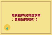 蒸黄精辟谷(精益求精：黄精如何蒸好？)