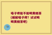 嗓子疼能不能喝黄精茶(缓解嗓子疼？试试喝喝黄精茶吧)