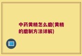 中药黄精怎么磨(黄精的磨制方法详解)