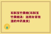 石斛玉竹黄精(石斛玉竹黄精汤：滋阴补肾祛湿的中药美食)