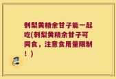 刺梨黄精余甘子能一起吃(刺梨黄精余甘子可同食，注意食用量限制！)