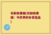 石斛和黄精(石斛和黄精：中药界的补肾佳品)