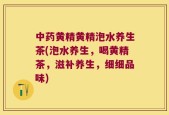 中药黄精黄精泡水养生茶(泡水养生，喝黄精茶，滋补养生，细细品味)