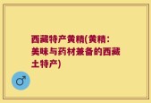 西藏特产黄精(黄精：美味与药材兼备的西藏土特产)
