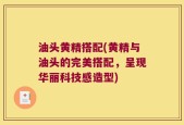 油头黄精搭配(黄精与油头的完美搭配，呈现华丽科技感造型)