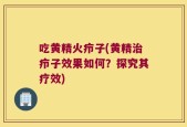 吃黄精火疖子(黄精治疖子效果如何？探究其疗效)
