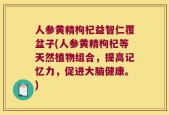 人参黄精枸杞益智仁覆盆子(人参黄精枸杞等天然植物组合，提高记忆力，促进大脑健康。)