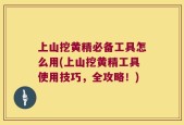 上山挖黄精必备工具怎么用(上山挖黄精工具使用技巧，全攻略！)
