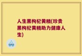 人生黑枸杞黄精(珍贵黑枸杞黄精助力健康人生)