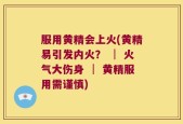 服用黄精会上火(黄精易引发内火？ │ 火气大伤身 │ 黄精服用需谨慎)