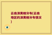 云南滇黄精分布(云南地区的滇黄精分布情况)
