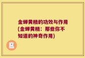 金蝉黄精的功效与作用(金蝉黄精：那些你不知道的神奇作用)