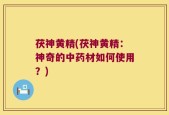 茯神黄精(茯神黄精：神奇的中药材如何使用？)