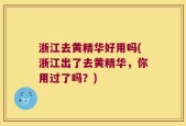 浙江去黄精华好用吗(浙江出了去黄精华，你用过了吗？)