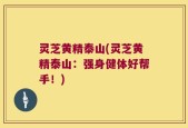 灵芝黄精泰山(灵芝黄精泰山：强身健体好帮手！)