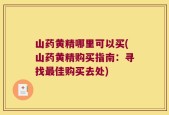 山药黄精哪里可以买(山药黄精购买指南：寻找最佳购买去处)
