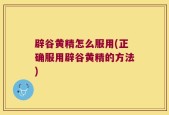 辟谷黄精怎么服用(正确服用辟谷黄精的方法)