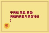 干黄精 黑色 黄色(黄精的黄色与黑色特征)