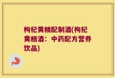 枸杞黄精配制酒(枸杞黄精酒：中药配方营养饮品)