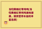 当归黄精红枣炖鸡(当归黄精红枣炖鸡美味健康，提供营养补益的丰富选择)